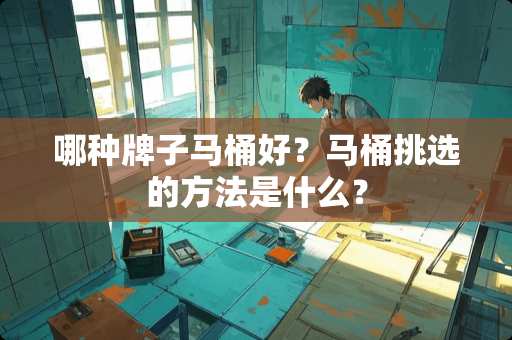 哪种牌子马桶好？马桶挑选的方法是什么？