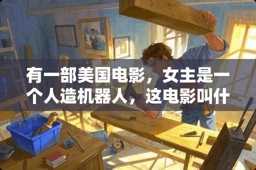 有一部美国电影，女主是一个人造机器人，这电影叫什么名字？