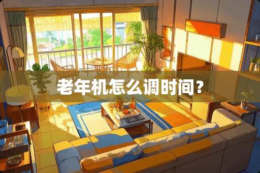 老年机怎么调时间？