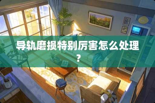 导轨磨损特别厉害怎么处理？