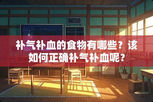 补气补血的食物有哪些？该如何正确补气补血呢？