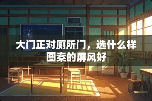 大门正对厕所门，选什么样图案的屏风好