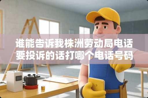 谁能告诉我株洲劳动局电话要投诉的话打哪个电话号码