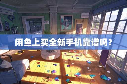 闲鱼上买全新手机靠谱吗？