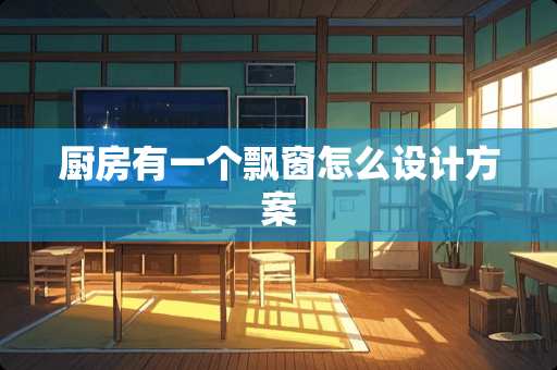 厨房有一个飘窗怎么设计方案