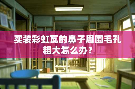 买装彩虹瓦的鼻子周围毛孔粗大怎么办？