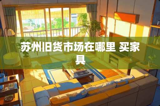苏州旧货市场在哪里 买家具