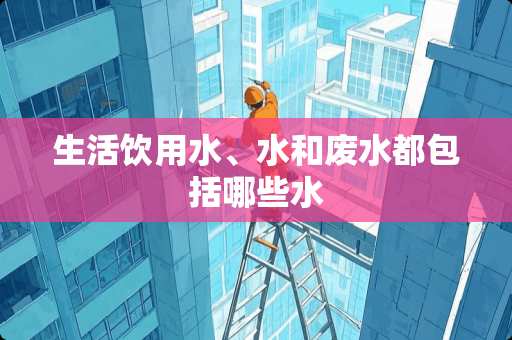 生活饮用水、水和废水都包括哪些水