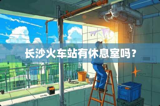 长沙火车站有休息室吗？