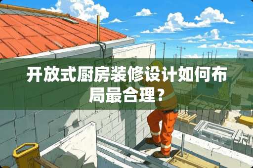 开放式厨房装修设计如何布局最合理？