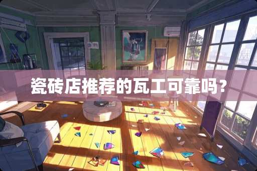 瓷砖店推荐的瓦工可靠吗？