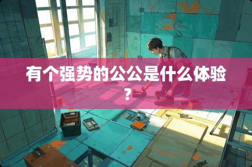 有个强势的公公是什么体验？