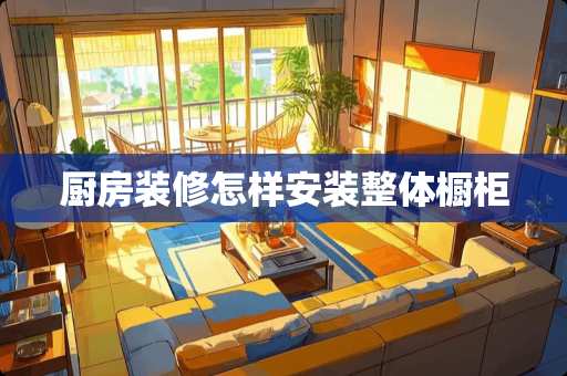 厨房装修怎样安装整体橱柜