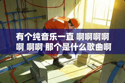 有个纯音乐一直 啊啊啊啊 啊 啊啊 那个是什么歌曲啊 啊？