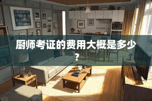 厨师考证的费用大概是多少？