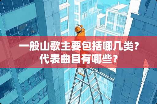 一般山歌主要包括哪几类？代表曲目有哪些？