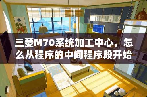 三菱M70系统加工中心，怎么从程序的中间程序段开始执行？