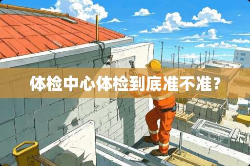 体检中心体检到底准不准？