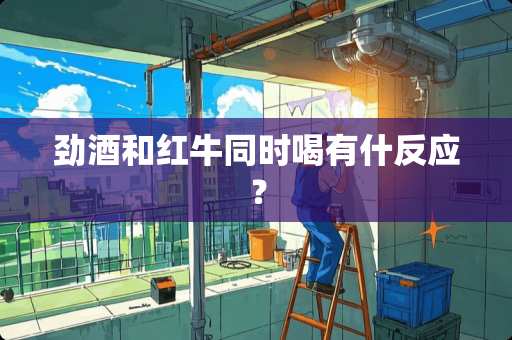 劲酒和红牛同时喝有什反应？