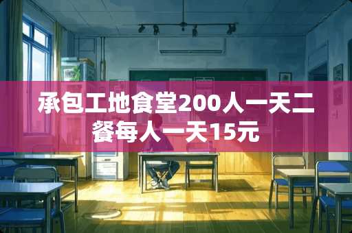 承包工地食堂200人一天二餐每人一天15元
