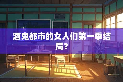 酒鬼都市的女人们第一季结局？