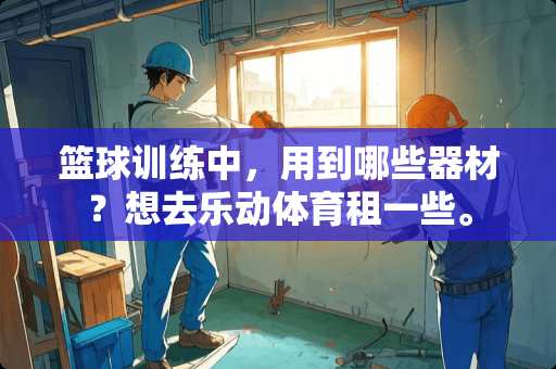 篮球训练中,用到哪些器材?想去乐动体育租一些。 篮球训练中,用到哪些器材?想去乐动体育租一些。