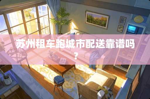 苏州租车跑城市配送靠谱吗？