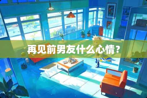 再见前男友什么心情？