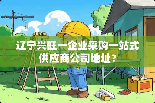 辽宁兴旺一企业采购一站式供应商公司地址？