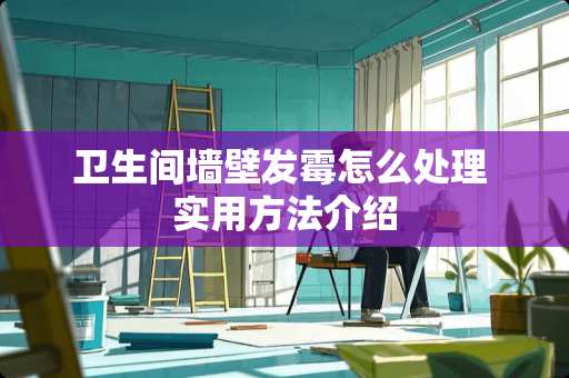 卫生间墙壁发霉怎么处理 实用方法介绍