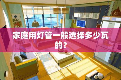 家庭用灯管一般选择多少瓦的？