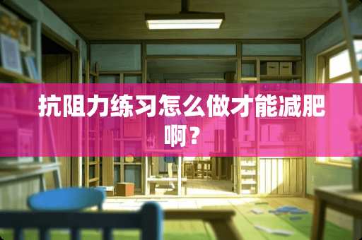 抗阻力练习怎么做才能减肥啊？