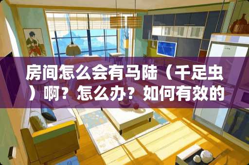 房间怎么会有马陆（千足虫）啊？怎么办？如何有效的驱赶或者杀死？