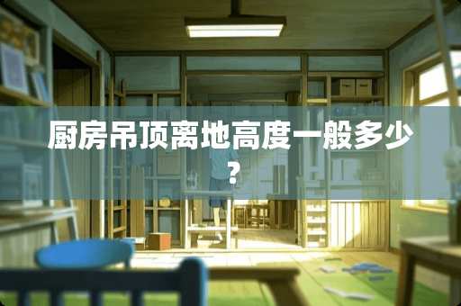 厨房吊顶离地高度一般多少？