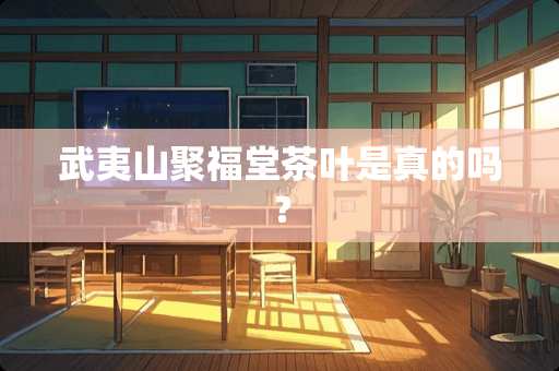 武夷山聚福堂茶叶是真的吗？