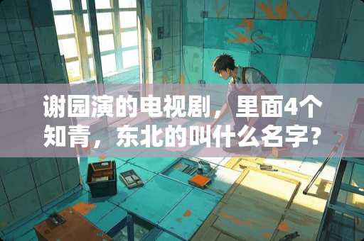 谢园演的电视剧，里面4个知青，东北的叫什么名字？