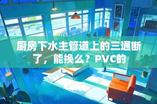 厨房下水主管道上的三通断了，能换么？PVC的