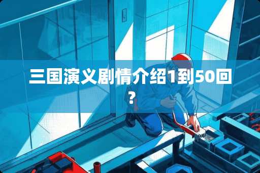 三国演义剧情介绍1到50回？