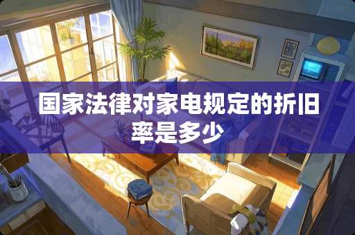 国家法律对家电规定的折旧率是多少