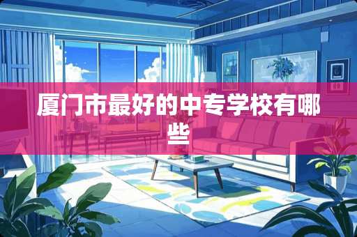 厦门市最好的中专学校有哪些