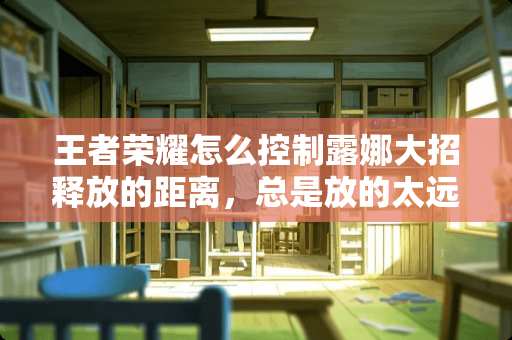 王者荣耀怎么控制露娜大招释放的距离，总是放的太远，操作该怎么？