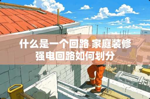什么是一个回路 家庭装修强电回路如何划分