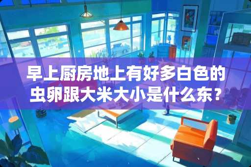 早上厨房地上有好多白色的虫卵跟大米大小是什么东？