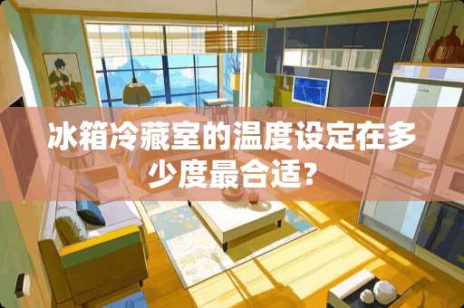 冰箱冷藏室的温度设定在多少度最合适？