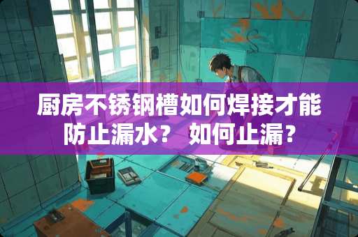 厨房不锈钢槽如何焊接才能防止漏水？ 如何止漏？