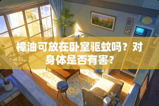 樟油可放在卧室驱蚊吗？对身体是否有害？