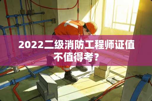 2022二级消防工程师证值不值得考？