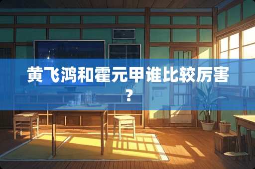 黄飞鸿和霍元甲谁比较厉害？