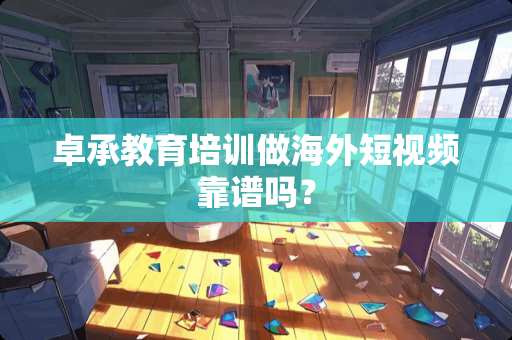 卓承教育培训做海外短视频靠谱吗？