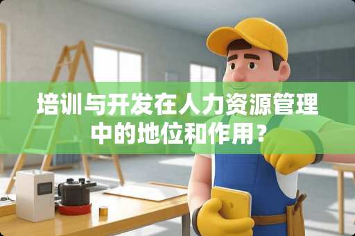 培训与开发在人力资源管理中的地位和作用？